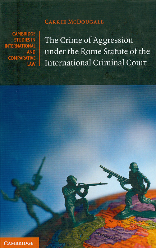 crime of aggression under the Rome Statute of the International Criminal Court /Carrie McDougall||Cambridge studies in international and comparative law ;98.