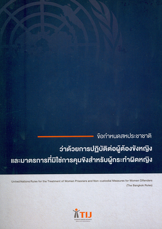 ข้อกำหนดสหประชาชาติว่าด้วยการปฏิบัติต่อผู้ต้องขังหญิง และมาตรการที่มิใช่การคุมขังสำหรับผู้กระทำผิดหญิง (ข้อกำหนดกรุงเทพ) /สถาบันเพื่อการยุติธรรมแห่งประเทศไทย||ข้อกำหนดกรุงเทพ|United Nations Rules for the Treatment of Women Prisoners and Non-custodial Measures for Women Offenders|The Bangkok Rules