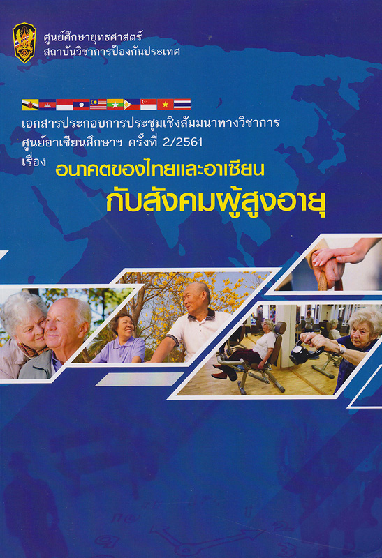 เอกสารประกอบการประชุมเชิงสัมมนาทางวิชาการศูนย์อาเซียนศึกษา ครั้งที่ 2/2561 เรื่อง อนาคตของไทยและอาเซียนกับสังคมผู้สูงอายุ /ศูนย์ศึกษายุทธศาสตร์ สถาบันวิชาการป้องกันประเทศ