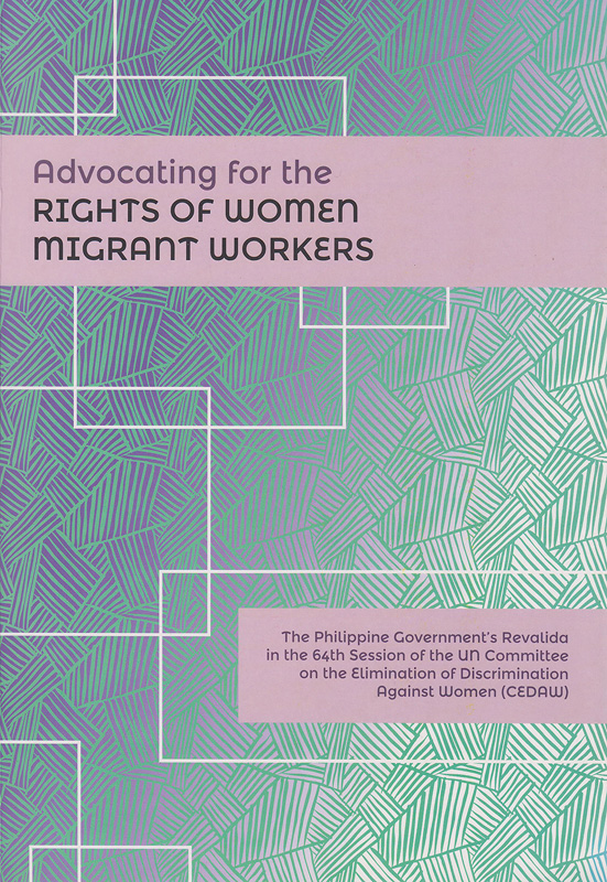 Advocating for the rights of women migrant workers :the Philippine Government's Revalida in the 64th session of the UN Committee on the Elimination of Discrimination Against Women (CEDAW) /