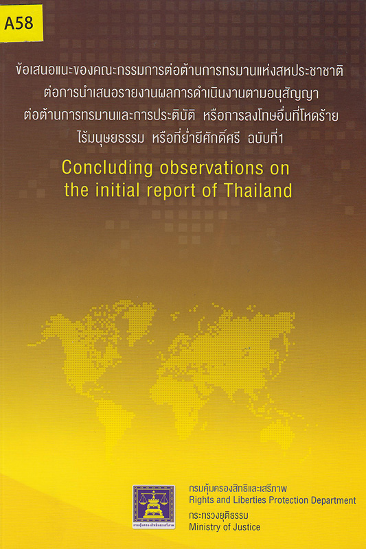 ข้อเสนอแนะของคณะกรรมการต่อต้านการทรมานแห่งสหประชาชาติต่อการนำเสนอรายงานผลการดำเนินงานตามอนุสัญญาต่อต้านการทรมานและการประติบัติหรือการลงโทษที่โหดร้ายไร้มนุษยธรรมหรือที่ย่ำยีศักดิ์ศรี :Concluding observations on the initial report of Thailand /คณะกรรมการสิทธิมนุษยชนแห่งชาติสำนักงานคณะกรรมการสิทธิมนุษยชนแห่งชาติ
