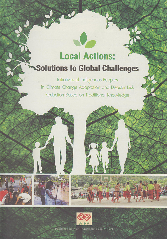 Local actions :solutions to global challenges - initiatives of indigenous peoples in climate change adaptation and disaster risk reduction based on traditional knowledge /Edited by Luchie Maranan