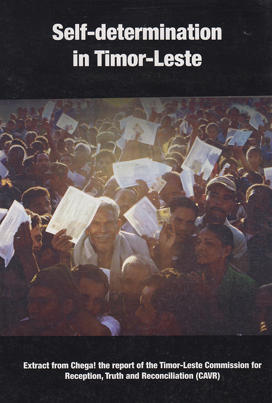 Self-determination in Timor-Leste :extract from Chega! the report of the Timor-Leste Commission for Reception, Truth and Reconciliation (CAVR) : published to mark the 10th anniversary of the Popular Consultation of 30 August 1999 and to honour all who made that historic day possible