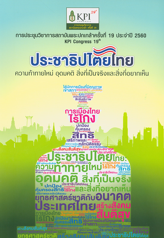 ประชาธิปไตยไทย :ความท้าทายใหม่ อุดมคติ สิ่งที่เป็นจริง และสิ่งที่อยากเห็น /สถาบันพระปกเกล้า.||Thai democracy and new challenges: The ideal, reality and prospects|การประชุมวิชาการสถาบันพระปกเกล้า ครั้งที่ 19 ประจำปี 2560 วันที่ 10-12 พฤศจิกายน 2560 ณ ศูนย์ประชุมสหประชาชาติ ถนนราชดำเนินนอก กรุงเทพมหานคร