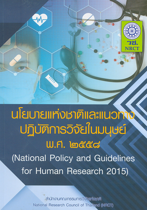 นโยบายแห่งชาติและแนวทางปฏิบัติการวิจัยในมนุษย์ พ.ศ. 2558 /สำนักงานมาตรฐานการวิจัยในคน สำนักงานคณะกรรมการวิจัยแห่งชาติ||National policy and guidelines for human research 2015