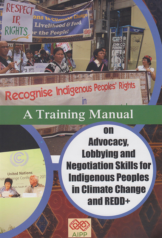 training manual on advocacy, lobbying and negotiation skills for indigenous peoples in climate change and REDD+ /written by Asia Indigenous Peoples Pact