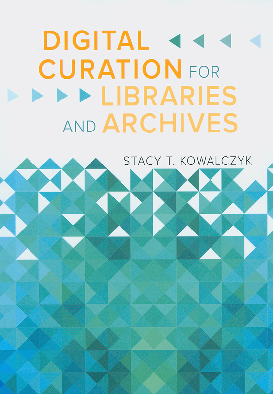 Digital curation for libraries and archives /Stacy T. Kowalczyk