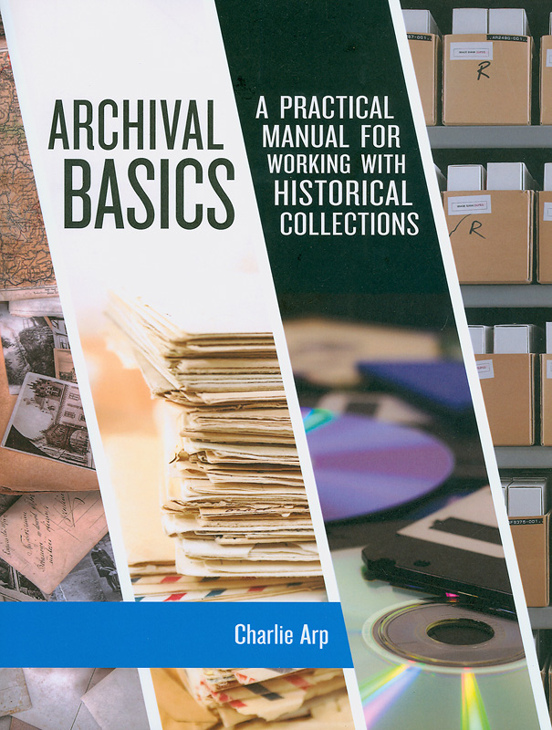 Archival basics :a practical manual for working with historical collections /Charlie Arp