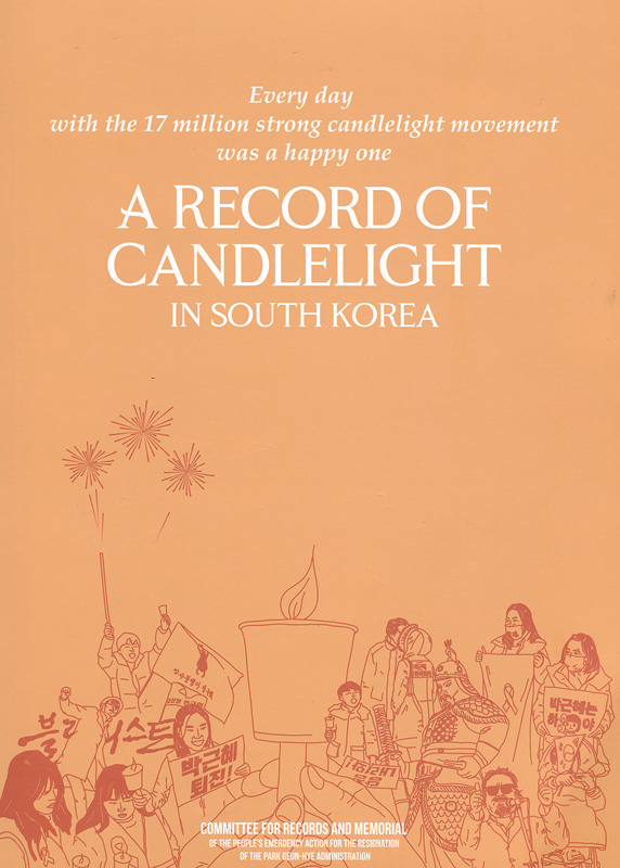 record of Candlelight in South Korea /authors and editors, Park Seok-woon, Joo Je-jun ; translation Jin Joo [and four others]||At head of title: Every day with the 17 million strong candlelight movement was a happy one