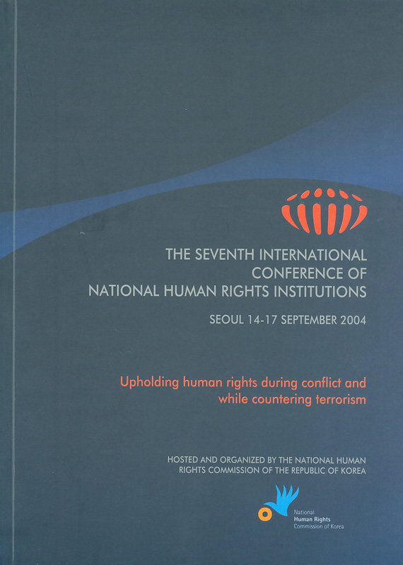 seventh International Conference for National Human Rights Institutions, Seoul 14-17 September 2004 :Upholding human rights during conflict and while countering terrorism /hosted and organized by the National Human Rights Commission of the Republic of Korea||Upholding human rights during conflict and while countering terrorism