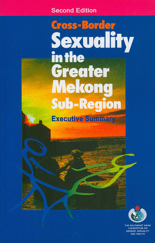 Cross-border sexuality in the greater Mekong sub-region :executive summary /editor, Thomas E. Blair||Sexuality in the Greater Mekong Sub-Region||Publication & translation series