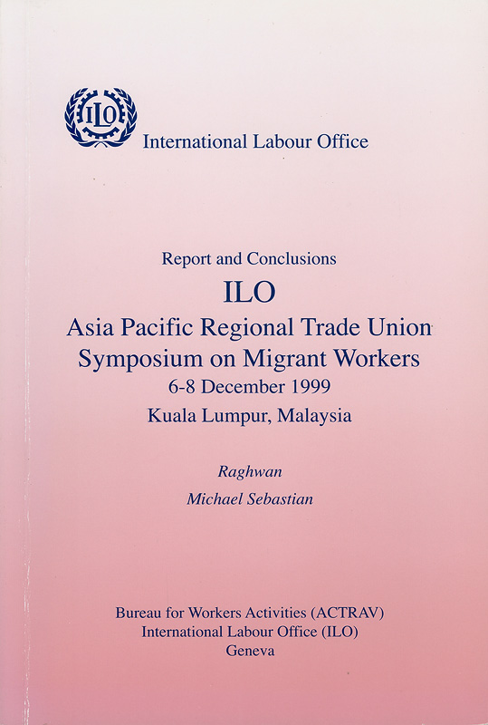 Report and Conclusions ILO Asia Pacific Regional TradeUnion Symposium on migrant workers, 6-8 December 1999,Kuala Lumpur, Malaysia /Raghwan, Michael Sebastian