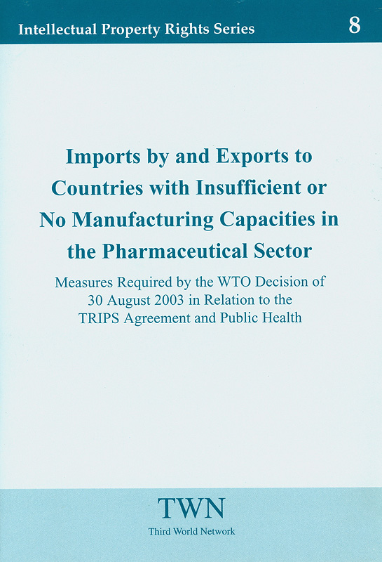 Imports by and exports to countries with insufficient or no manufacturing capacities in the pharmaceutical sector : measures required by the WTO decision of 30 August 2003 in relation to the TRIPS agreement and public health /Third World network              ||Intellectual Property Rights Series ;No. 8