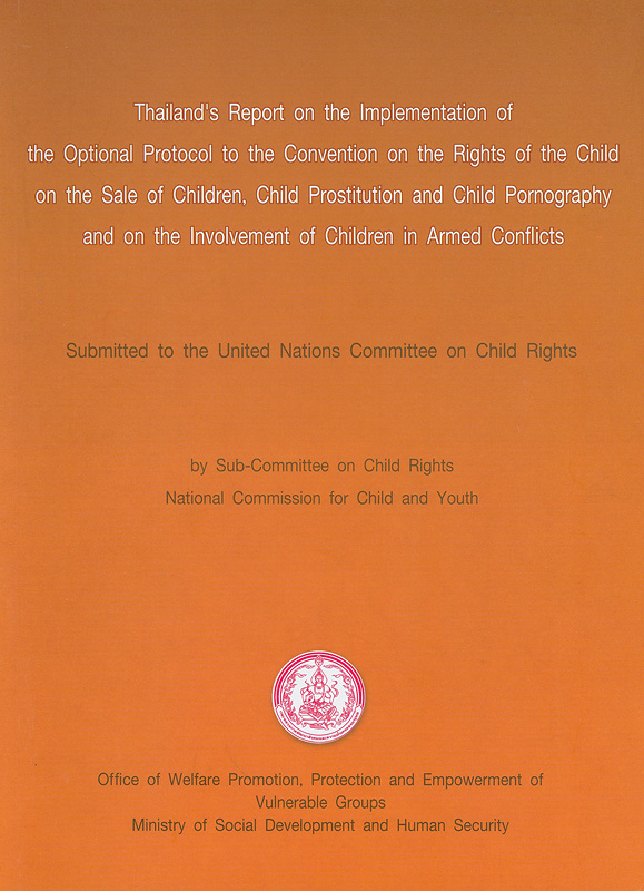Thailand's report on the implementation of the optional protocol to the convention on the rights of the child on the sale of children, child prostitution and child pornography and on the involvement of children in armed conflicts :submitted to the United Nations Committe on the Child Rights /by Sub-Committee on Child Rights, National Commission for Child and Youth