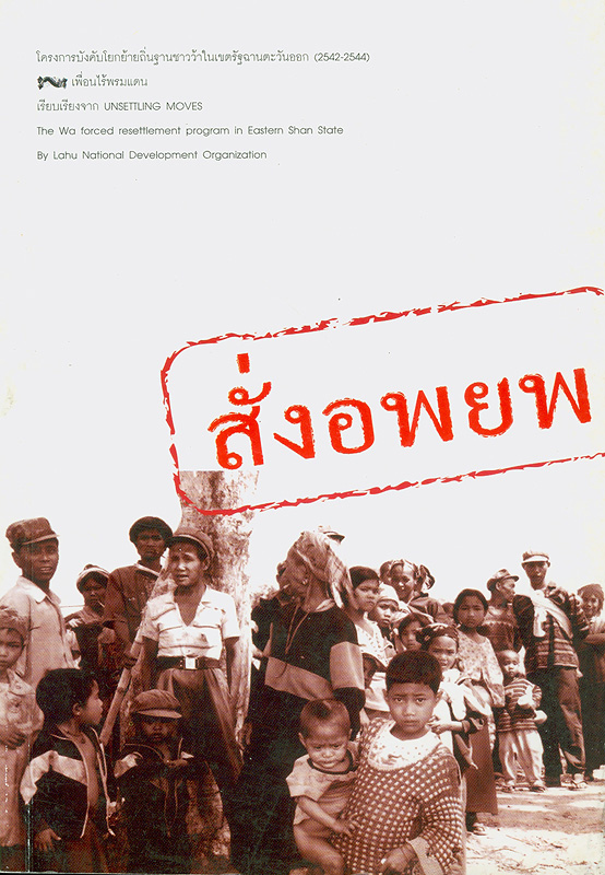 สั่งอพยพ :โครงการบังคับโยกย้ายถิ่นฐานชาวว้าในเขตรัฐฉานตะวันออก (2542-2544) /By Lahu National Development Organization ; โครงการเพื่อนไร้พรมแดน, เรียบเรียง ; บรรณาธิการแปล, พรสุข เกิดสว่าง||Unsettling moves : the Wa forced resettlement program in Eastern Shan State