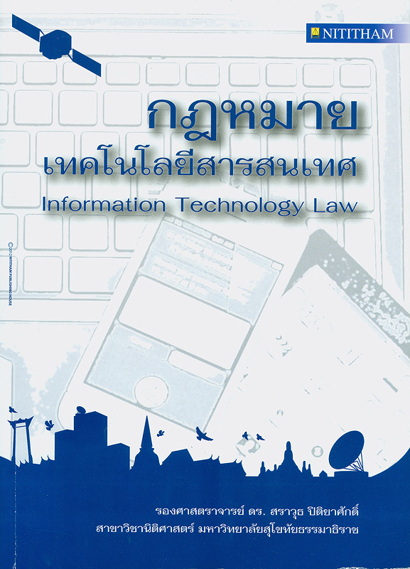 กฎหมายเทคโนโลยีสารสนเทศ :พร้อมพระราชบัญญัติว่าด้วยธุรกรรมทางอิเล็กทรอนิกส์ พ.ศ. 2544 แก้ไขเพิ่มเติม พ.ศ. 2551 และพระราชบัญญัติว่าด้วยการกระทำความผิดเกี่ยวกับคอมพิวเตอร์ พ.ศ. 2550 /สราวุธ ปิติยาศักดิ์||Information technology law
