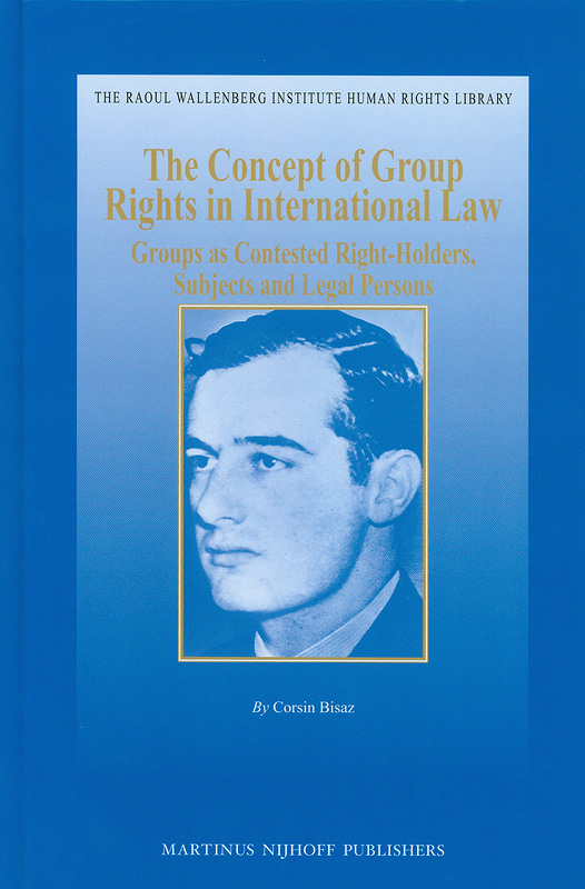 concept of group rights in international law :groups as contested right-holders, subjects and legal persons /by Corsin Bisaz||The Raoul Wallenberg Institute human rights library,1388-3208 ;v. 41