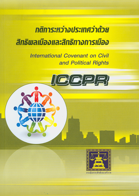 กติการะหว่างประเทศว่าด้วยสิทธิพลเมืองและสิทธิทางการเมือง /กรมคุ้มครองสิทธิและเสรีภาพ กระทรวงยุติธรรม||International convenant on civil, and political rights (ICCPR)||ชุดหนังสือสนธิสัญญาระหว่างประเทศด้านสิทธิมนุษยชน ภายใต้ความรับผิดชอบของกรมคุ้มครองสิทธิและเสรีภาพ