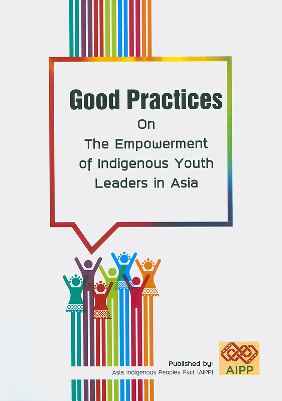 Good practices on the empowerment of indigenous youth leaders in Asia/Marifel Macalanda, Jakob Siringoringo, Retina Rongpipi, Sochea Pheap, Manoj Rai