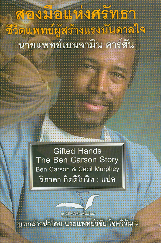 สองมือแห่งศรัทธา :ชีวิตแพทย์ผู้สร้างแรงบันดาลใจ นายแพทย์เบนจามิน คาร์สัน /เบนจามิน คาร์สัน, เขียน ; วิภาดา กิตติโกวิท, แปล||Gifted hands :the Ben Carson story||หนังสือของโครงการหนังสือเพื่อสังคม ;ลำดับที่ 3 
